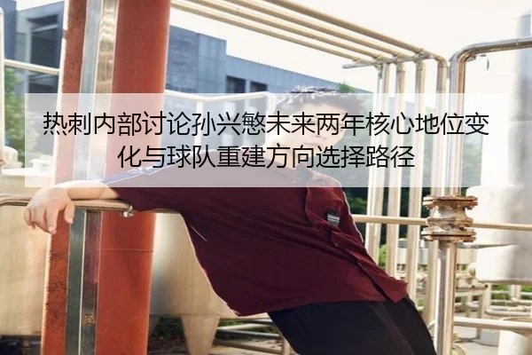 热刺内部讨论孙兴慜未来两年核心地位变化与球队重建方向选择路径