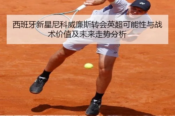 西班牙新星尼科威廉斯转会英超可能性与战术价值及未来走势分析 - kaiyun