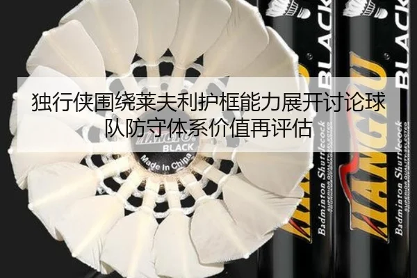 独行侠围绕莱夫利护框能力展开讨论球队防守体系价值再评估 - kaiyun