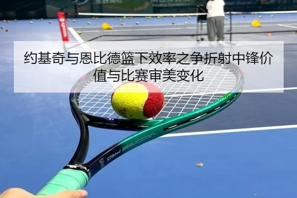 约基奇与恩比德篮下效率之争折射中锋价值与比赛审美变化 - kaiyun
