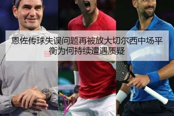 恩佐传球失误问题再被放大切尔西中场平衡为何持续遭遇质疑（kaiyun）